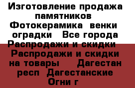 Изготовление продажа памятников. Фотокерамика, венки, оградки - Все города Распродажи и скидки » Распродажи и скидки на товары   . Дагестан респ.,Дагестанские Огни г.